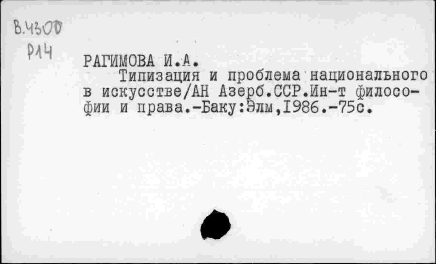 ﻿ь.чьот
РАГИМОВА И.А.
Типизация и проблема национального в искусстве/АН Азерб.ССР.Ин-т философии и права.-Баку:Элм,1986.-75с.